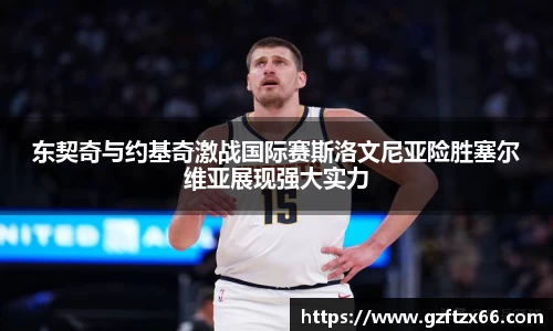 东契奇与约基奇激战国际赛斯洛文尼亚险胜塞尔维亚展现强大实力