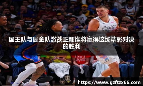 国王队与掘金队激战正酣谁将赢得这场精彩对决的胜利
