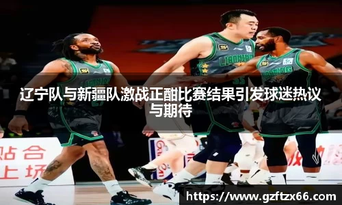 辽宁队与新疆队激战正酣比赛结果引发球迷热议与期待